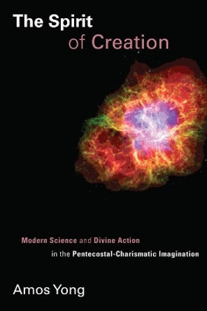 Spirit of Creation: Modern Science and Divine Action in the Pentecostal-Charismatic Imagination by Amos Yong 9780802866127