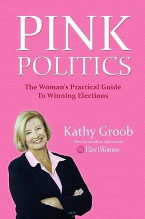 Pink Politics: The Woman's Practical Guide To Winning Elections by Kathy Groob 9780615549705