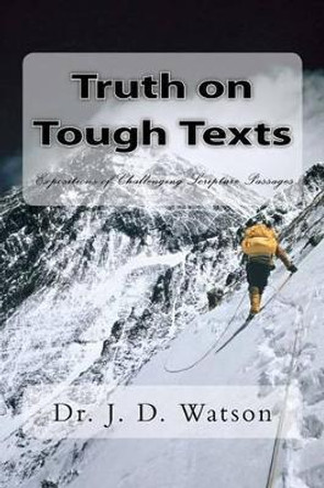 Truth on Tough Texts: Expositions of Challenging Scripture Passages by J D Watson 9780615623054