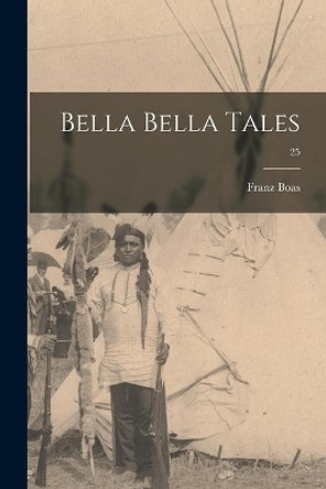 Bella Bella Tales; 25 by Franz 1858-1942 Boas 9781014743848