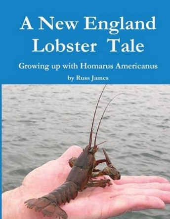 A New England Lobster Tale: Growing up with Homarus Americanus by Russ James 9780615864341