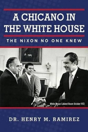 A Chicano in the White House: The Nixon No One Knew by Henry M Ramirez 9780615821931