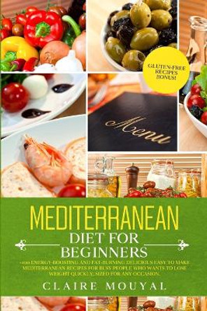 Mediterranean Diet for Beginners: +100 Energy-Boosting and Fat-Burning Delicious Easy to Make the Mediterranean Recipes for Busy People Who Want to Lose Weight Quickly; Sized for Any Occasion Gluten-free Recipes Bonus! by Claire Mouyal 9780645014808