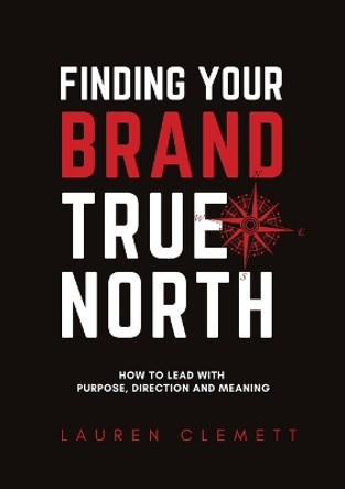 Finding Your Brand True North: How To Lead With Purpose, Direction And Meaning by Lauren Clemett 9780645498608