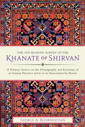 The 1820 Russian Survey of the Khanate of Shirvan: A Primary Source on the Demography and Economy of an Iranian Province prior to its Annexation by Russia George A. Bournoutian 9781909724808