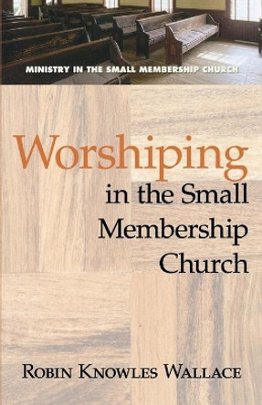 Worshiping in the Small Membership Church by Robin Knowles Wallace 9780687651016