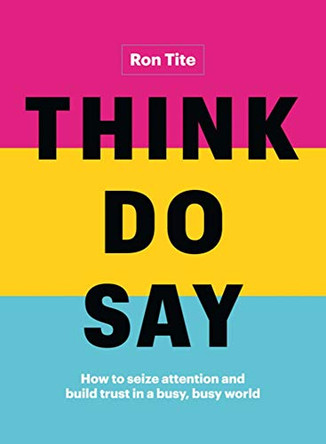 Think. Do. Say.: How to Seize Attention and Build Trust in a Busy, Busy World by Ron Tite 9781989025710