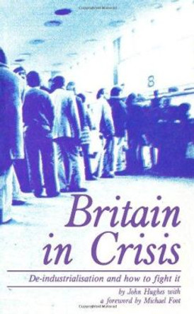 Britain in Crisis: How to Fight De-industrialization by John Hughes 9780851243122