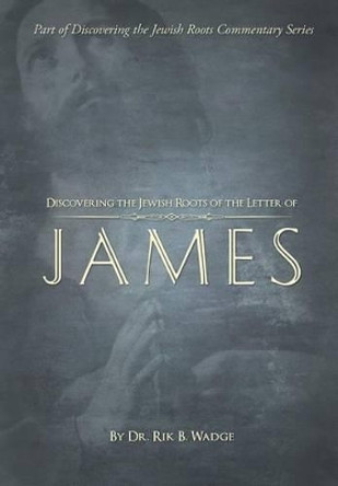 Discovering the Jewish Roots of the Letter of James: Part of the Discovering the Jewish Roots Series by Dr Rik B Wadge 9780692276693