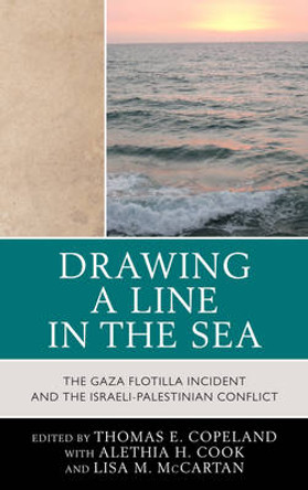 Drawing a Line in the Sea: The Gaza Flotilla Incident and the Israeli-Palestinian Conflict by Thomas E. Copeland 9780739167328