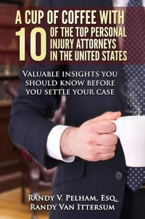 A Cup Of Coffee With 10 Of The Top Personal Injury Attorneys In The United States: Valuable insights you should know before you settle your case by Randy Van Ittersum 9780692437308