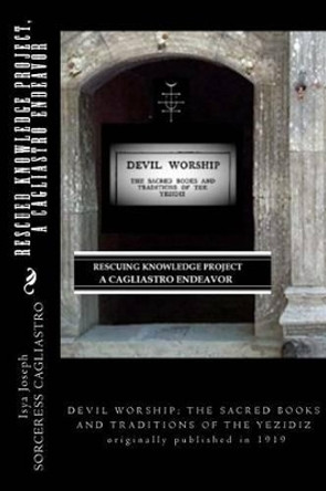 RESCUED KNOWLEDGE PROJECT, A Cagliastro Endeavor: DEVIL WORSHIP; THE SACRED BOOKS AND TRADITIONS OF THE YEZIDIZ originally published in 1919 by Sorceress Cagliastro 9780692629949