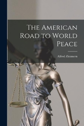 The American Road to World Peace by Alfred 1879-1957 Zimmern 9781013728037