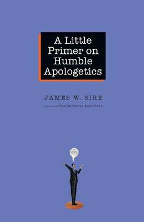 A Little Primer on Humble Apologetics by James W Sire 9780830833825