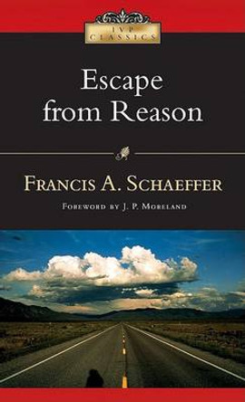 Escape from Reason: A Penetrating Analysis of Trends in Modern Thought by Francis A Schaeffer 9780830834051