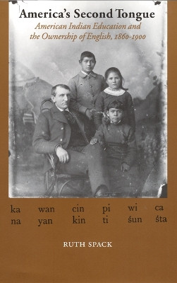 America's Second Tongue: American Indian Education and the Ownership of English, 1860-1900 by Ruth Spack 9780803242913