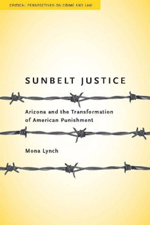 Sunbelt Justice: Arizona and the Transformation of American Punishment by Mona Lynch 9780804762854