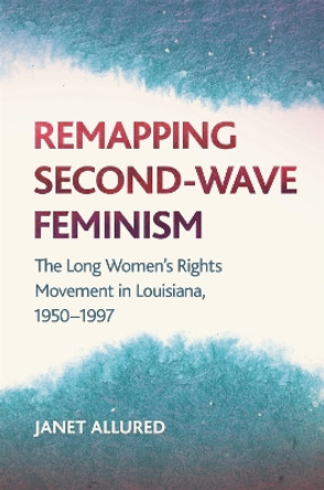 Remapping Second-Wave Feminism: The Long Women's Rights Movement in Louisiana, 1950-1997 by Janet Allured 9780820354774