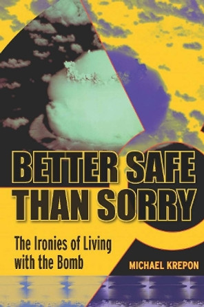 Better Safe Than Sorry: The Ironies of Living with the Bomb by Michael Krepon 9780804760638