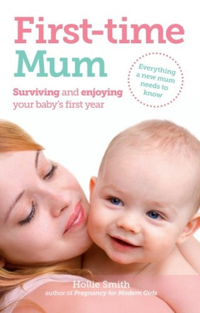 First-time Mum: Surviving and Enjoying Your Baby's First Year by Hollie Smith 9781908281111