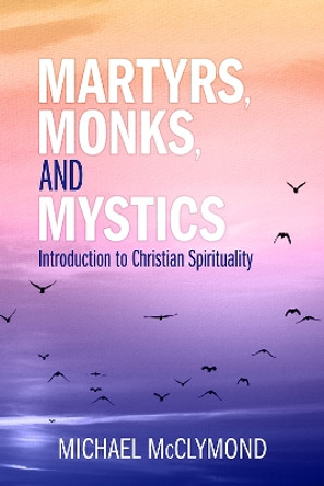 Martyrs, Monks, and Mystics: An Introduction to Christian Spirituality by Michael J. McClymond 9780809153053