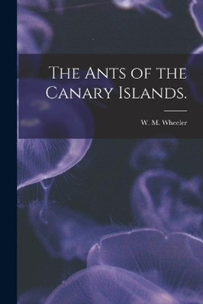 The Ants of the Canary Islands. by W M Wheeler 9781014296085