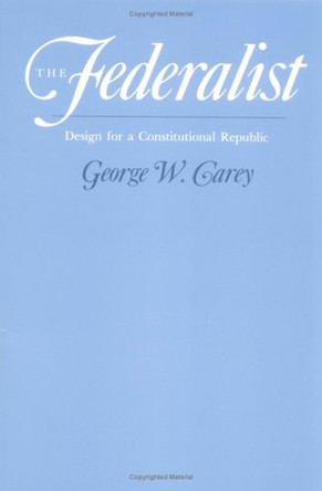 The Federalist: DESIGN FOR A CONSTITUTIONAL REPUBLIC by George W. Carey 9780252064494