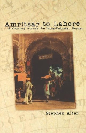 Amritsar to Lahore: A Journey Across the India-Pakistan Border by Stephen Alter 9780812217438