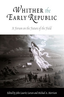 Whither the Early Republic: A Forum on the Future of the Field by John Lauritz Larson 9780812219326