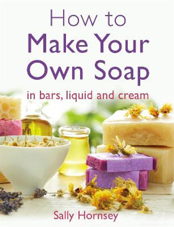 How To Make Your Own Soap: ... in traditional bars,  liquid or cream by Sally Hornsey