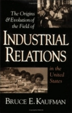 The Origins and Evolution of the Field of Industrial Relations in the United States by Bruce E. Kaufman 9780875461922