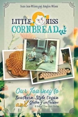 Little Miss Cornbread: Our Journey to Southern-Style Vegan and Gluten-Free Cuisine & Sort-Of-True Short Stories by Susie Jane Wilson 9780990722908