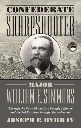 Confederate Sharpshooter Major William E. Simmons: Through the War with the 16th Georgia Infantry  and 3rd Battalion Georgia Sharpshooters by P. Byrd Joseph 9780881465686
