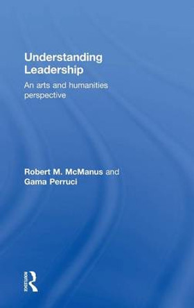 Understanding Leadership: An arts and humanities perspective by Robert M. McManus 9780415728720