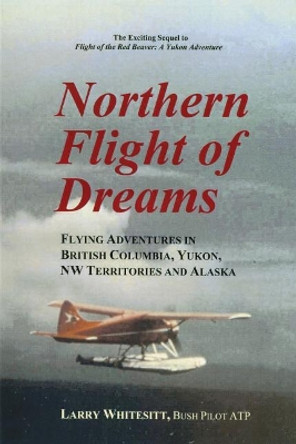 Northern Flight of Dreams: Flying Adventures in British Columbia, Yukon, NW Territories by Larry Whitesitt 9780962908538