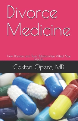 Divorce Medicine: How Divorce and Toxic Relationships Affect Your Health by Caxton Opere MD 9780970311948