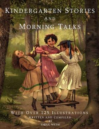 Kindergarten Stories and Morning Talks with Over 125 Illustrations by Sara E Wiltse 9780974218144