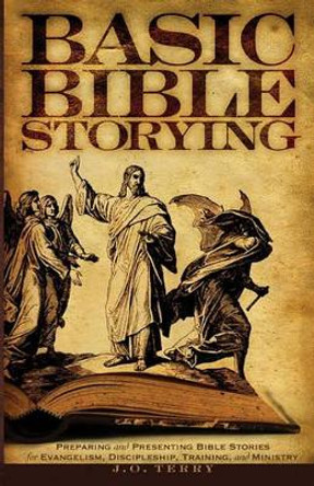 Basic Bible Storying: Preparing and Presenting Bible Stories for Evangelism, Discipleship, Training, and Ministry by J O Terry 9780977243341