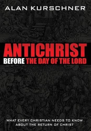 Antichrist Before the Day of the Lord: What Every Christian Needs to Know about the Return of Christ by Alan Kurschner 9780985363307