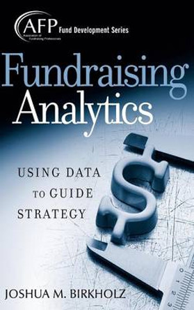 Fundraising Analytics: Using Data to Guide Strategy by Joshua M. Birkholz 9780470165577