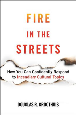 Fire in the Streets: How You Can Confidently Respond to Incendiary Cultural Topics by Douglas R Groothius 9781684513086