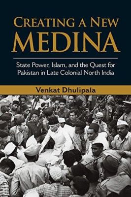 Creating a New Medina: State Power, Islam, and the Quest for Pakistan in Late Colonial North India by Venkat Dhulipala 9781107052123