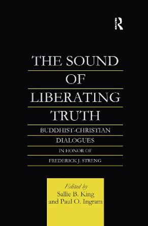 The Sound of Liberating Truth: Buddhist-Christian Dialogues in Honor of Frederick J. Streng by Paul Ingram 9781138982567