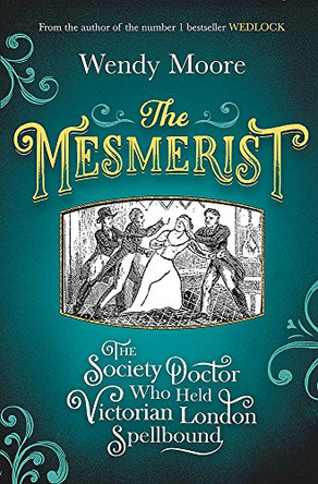 The Mesmerist: The Society Doctor Who Held Victorian London Spellbound by Wendy Moore 9781474602303
