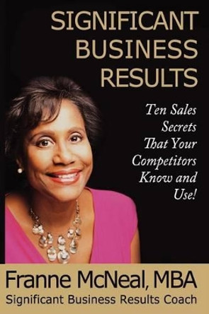 Significant Business Results: Ten Sales Secrets That Your Competitors Know and Use! by Franne McNeal 9780979164354