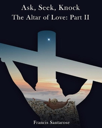 Altar of Love: Part II: Ask, Seek, Knock by Francis Santarose 9780981543970