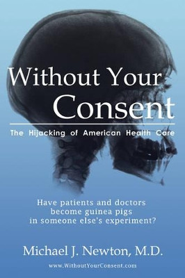 Without Your Consent: The Hijacking of American Health Care by Michael J Newton 9780981652801