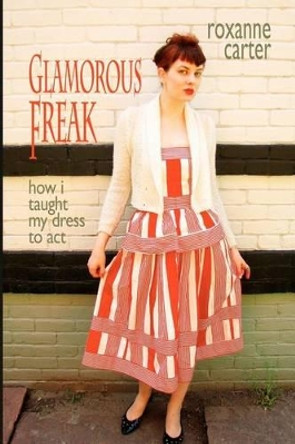 Glamorous Freak: How I Taught My Dress To Act by Roxanne Carter 9780983195634