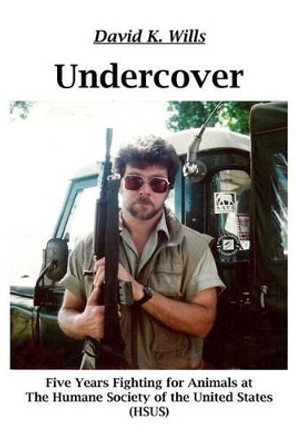 Undercover: My Five Years Fighting for Animals at the Humane Society of the United States (Hsus): My Five Years Fighting for Animals at the Humane Society of the United States (Hsus) by David K Wills 9780983230915