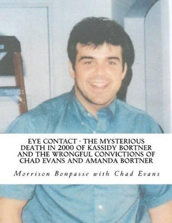Eye Contact - The Mysterious Death in 2000 of Kassidy Bortner and the Wrongful Convictions of Chad Evans and Amanda Bortner by Chad E Evans 9780983798521